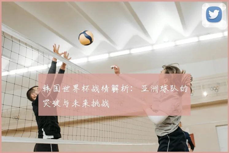 韩国世界杯战绩解析:亚洲球队的突破与未来挑战