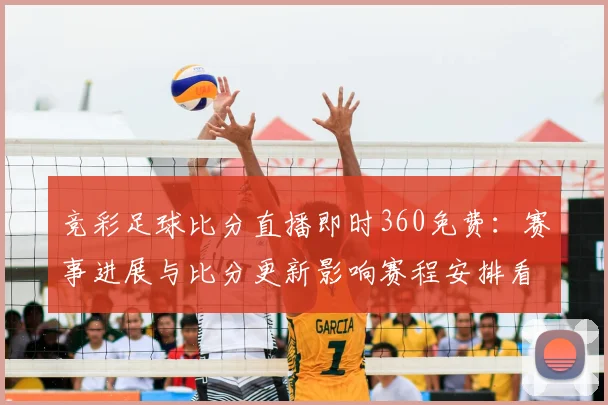 竞彩足球比分直播即时360免费:赛事进展与比分更新影响赛程安排看点