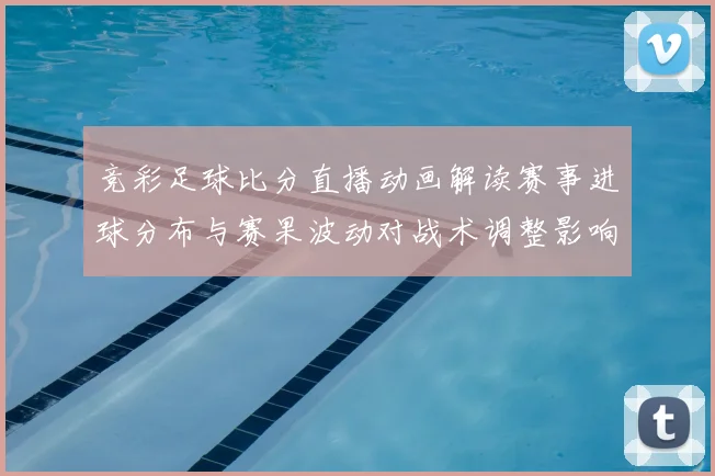 竞彩足球比分直播动画解读赛事进球分布与赛果波动对战术调整影响