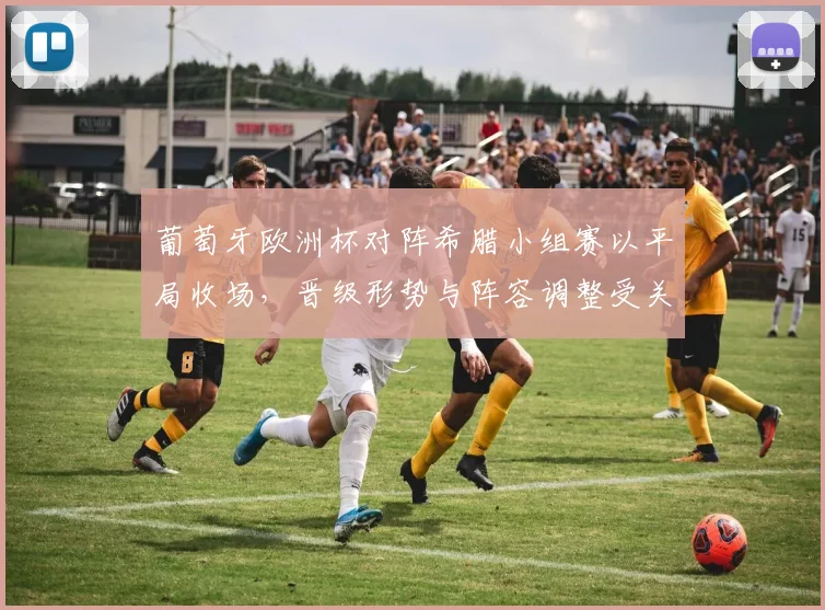 葡萄牙欧洲杯对阵希腊小组赛以平局收场，晋级形势与阵容调整受关注