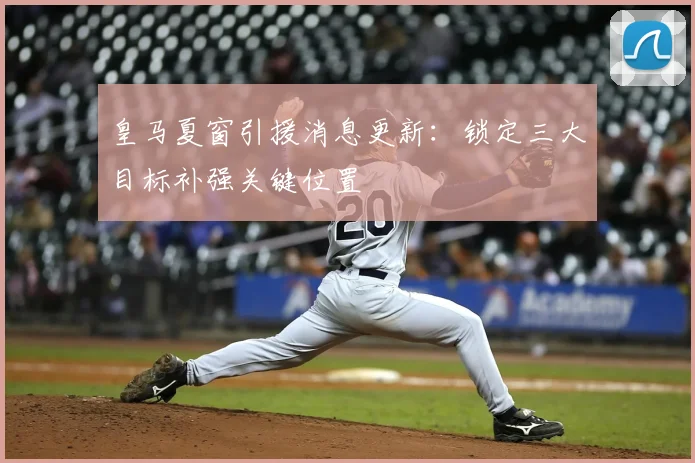 皇马夏窗引援消息更新：锁定三大目标补强关键位置