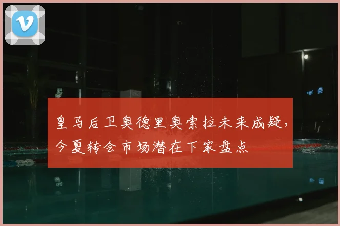皇马后卫奥德里奥索拉未来成疑，今夏转会市场潜在下家盘点