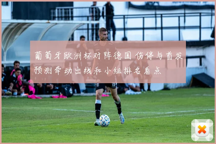 葡萄牙欧洲杯对阵德国 伤停与首发预测牵动出线和小组排名看点
