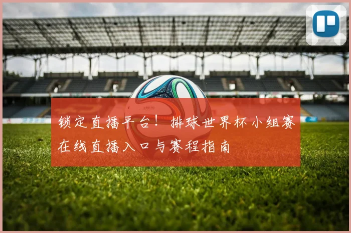 锁定直播平台！排球世界杯小组赛在线直播入口与赛程指南