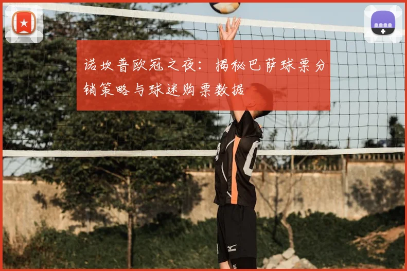 诺坎普欧冠之夜：揭秘巴萨球票分销策略与球迷购票数据