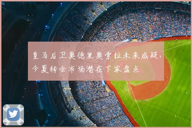 皇马后卫奥德里奥索拉未来成疑，今夏转会市场潜在下家盘点