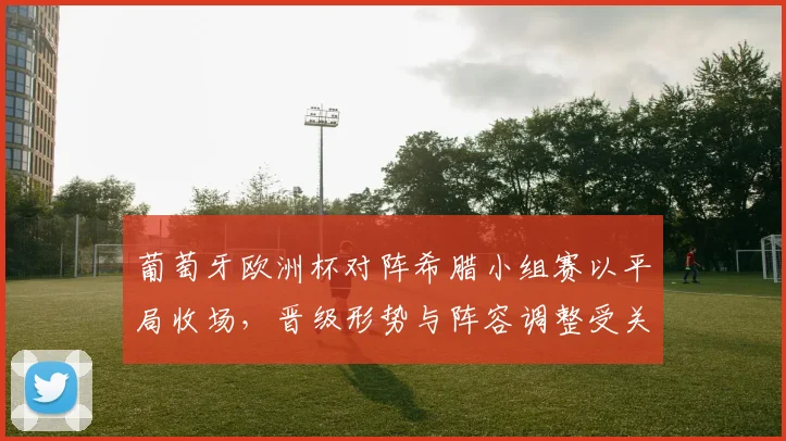 葡萄牙欧洲杯对阵希腊小组赛以平局收场，晋级形势与阵容调整受关注