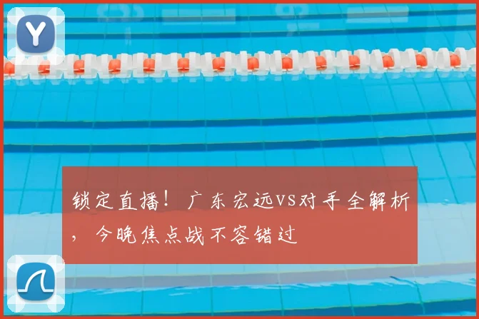 锁定直播！广东宏远vs对手全解析，今晚焦点战不容错过