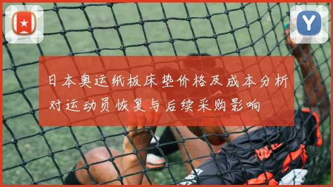日本奥运纸板床垫价格及成本分析 对运动员恢复与后续采购影响